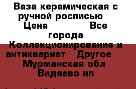 Ваза керамическая с ручной росписью  › Цена ­ 30 000 - Все города Коллекционирование и антиквариат » Другое   . Мурманская обл.,Видяево нп